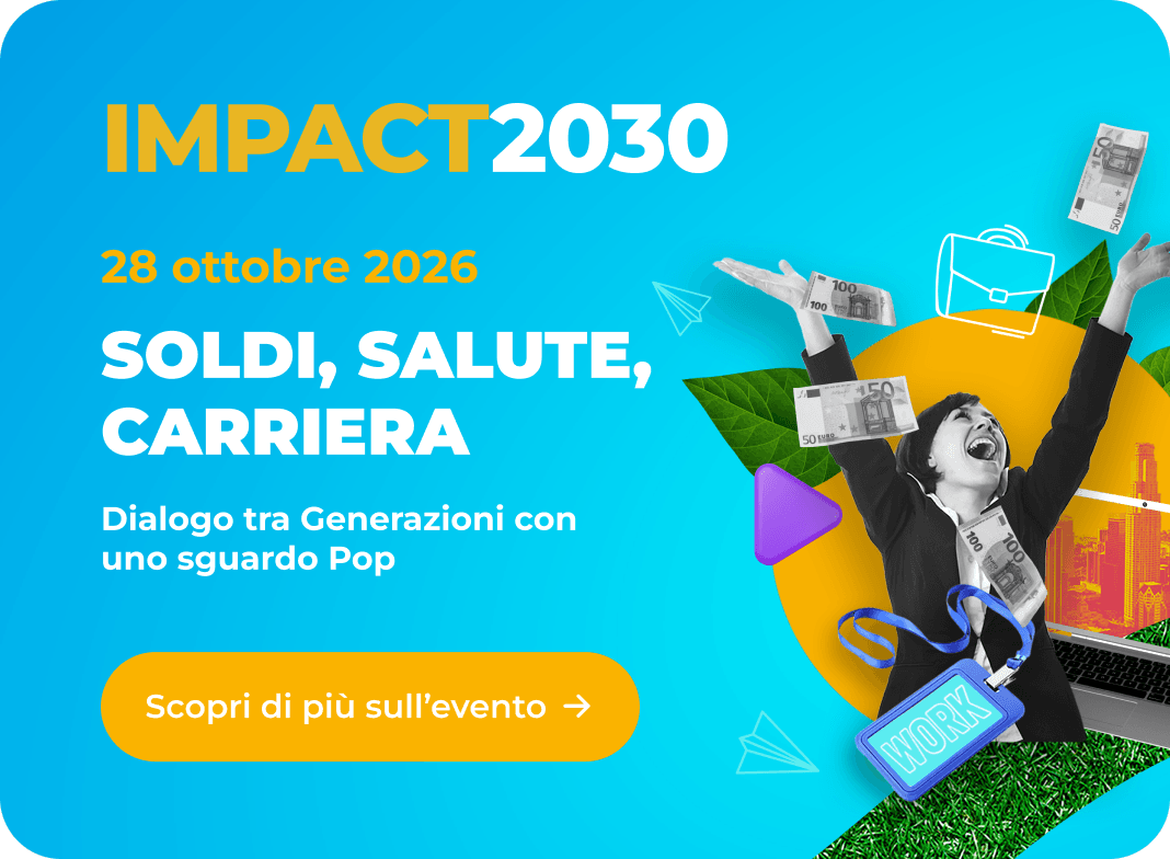 IMPACT2030 — 28 ottobre 2026. Soldi, salute, carriera: dialogo tra generazioni con uno sguardo pop. Scopri di più sull’evento